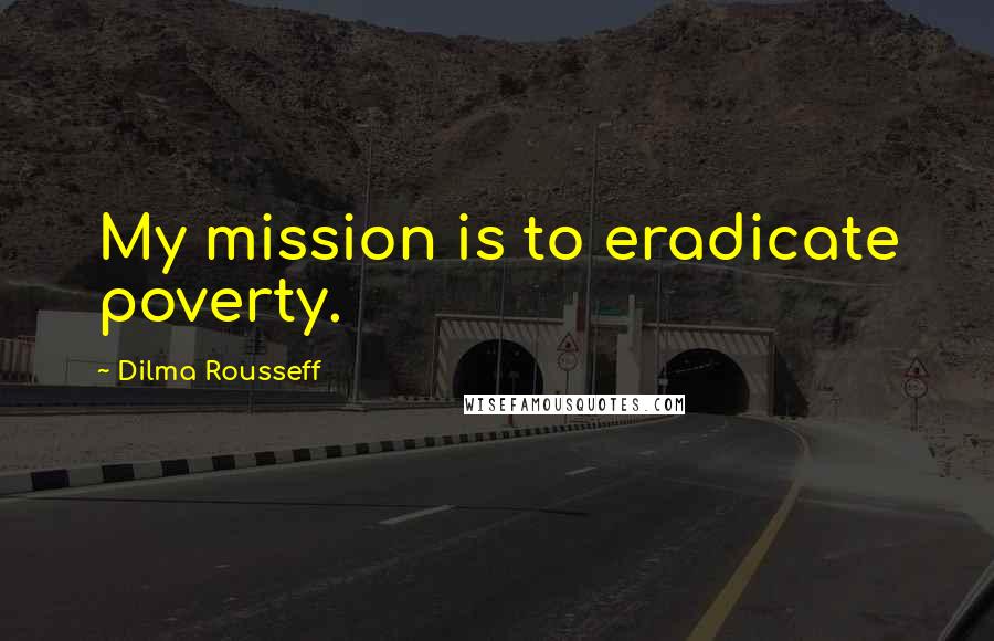 Dilma Rousseff quotes: My mission is to eradicate poverty.