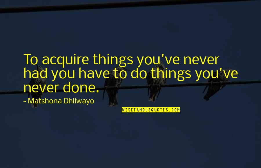 Dilmore Quotes By Matshona Dhliwayo: To acquire things you've never had you have