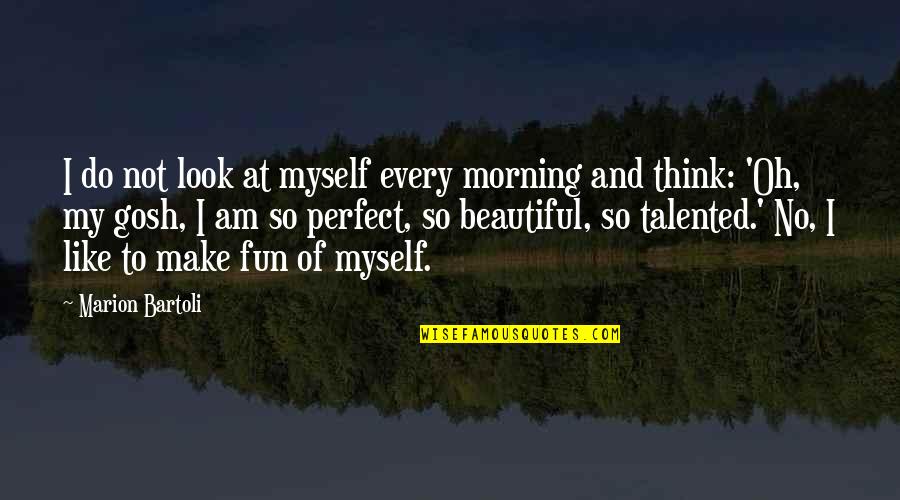 Dilucente Pittsburgh Quotes By Marion Bartoli: I do not look at myself every morning Dilucente Pittsburgh Quotes By Marion Bartoli: I do not look at myself every morning