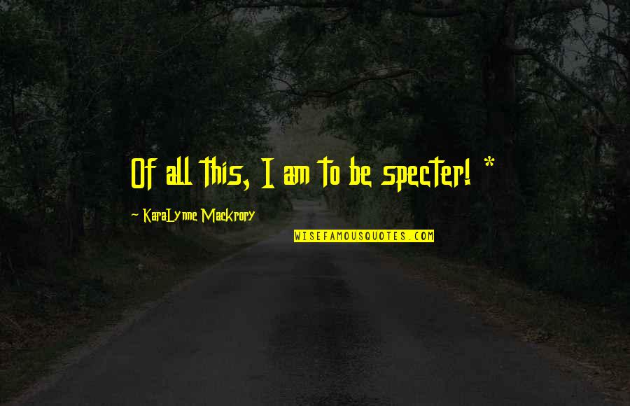 Dilum Bmk Quotes By KaraLynne Mackrory: Of all this, I am to be specter!