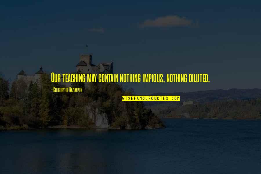 Diluted Quotes By Gregory Of Nazianzus: Our teaching may contain nothing impious, nothing diluted. Diluted Quotes By Gregory Of Nazianzus: Our teaching may contain nothing impious, nothing diluted.
