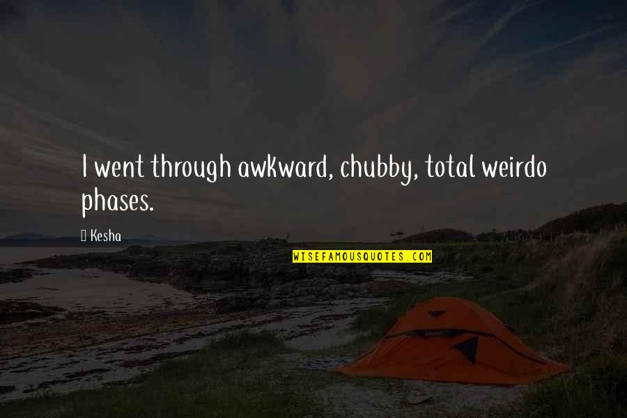 Diluting Tea Quotes By Kesha: I went through awkward, chubby, total weirdo phases.