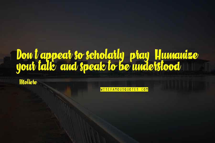 Dilwyn Griffiths Quotes By Moliere: Don't appear so scholarly, pray. Humanize your talk,