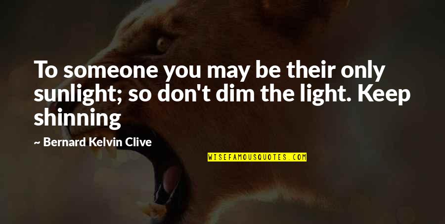 Dim Quotes By Bernard Kelvin Clive: To someone you may be their only sunlight; Dim Quotes By Bernard Kelvin Clive: To someone you may be their only sunlight;