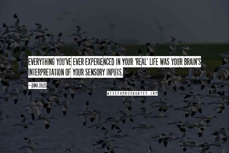 Dima Zales quotes: everything you've ever experienced in your 'real' life was your brain's interpretation of your sensory inputs.