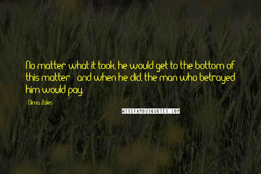 Dima Zales quotes: No matter what it took, he would get to the bottom of this matter - and when he did, the man who betrayed him would pay.