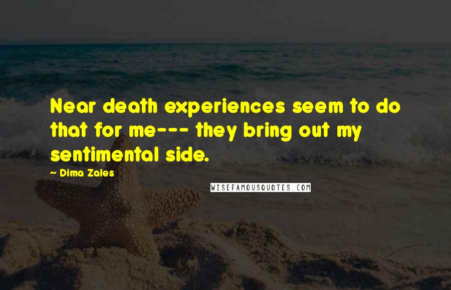 Dima Zales quotes: Near death experiences seem to do that for me--- they bring out my sentimental side. Dima Zales quotes: Near death experiences seem to do that for me--- they bring out my sentimental side.