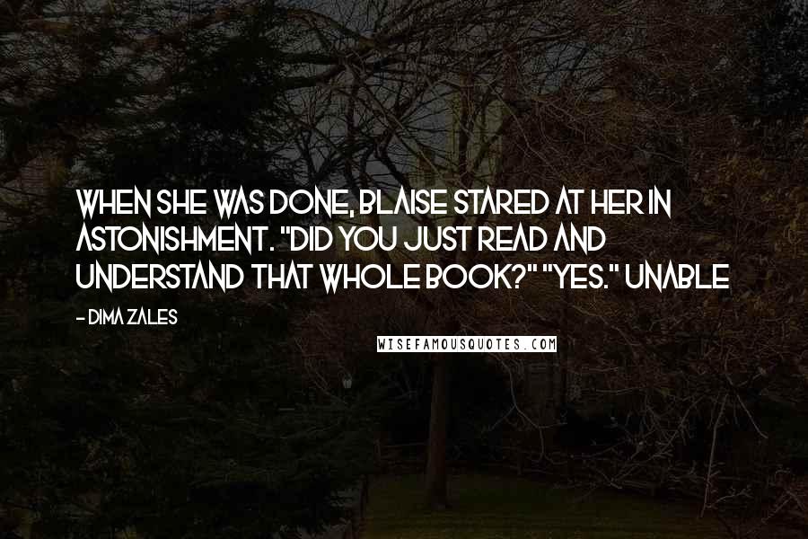 Dima Zales quotes: When she was done, Blaise stared at her in astonishment. "Did you just read and understand that whole book?" "Yes." Unable