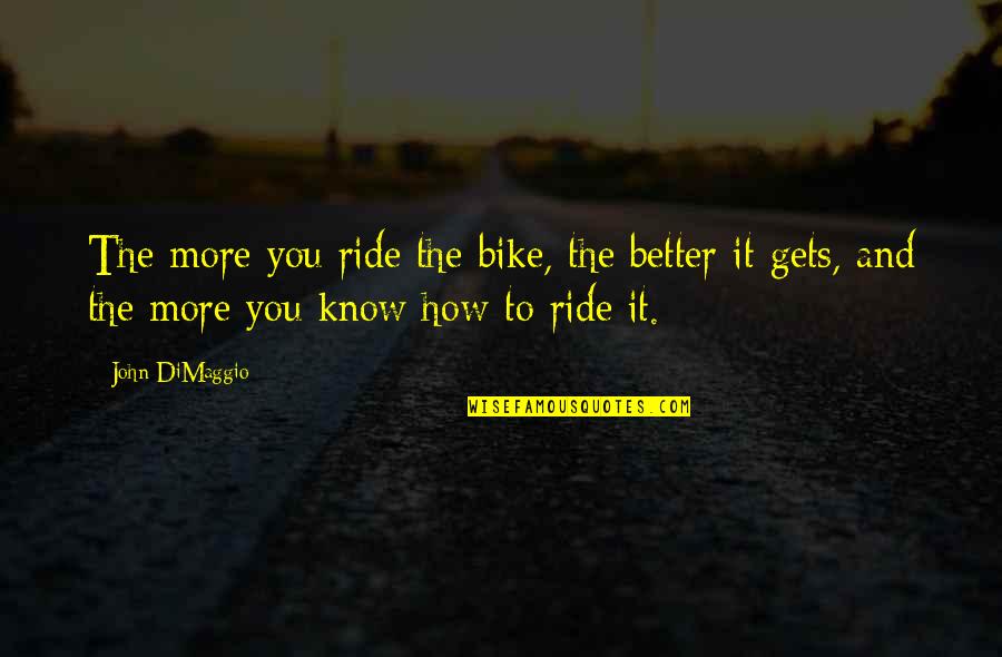 Dimaggio Quotes By John DiMaggio: The more you ride the bike, the better Dimaggio Quotes By John DiMaggio: The more you ride the bike, the better