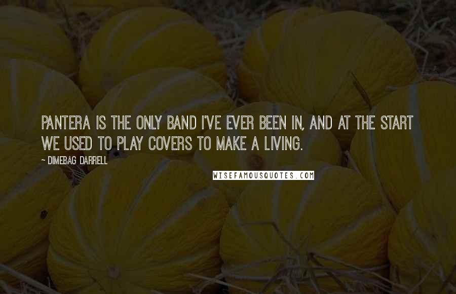 Dimebag Darrell quotes: Pantera is the only band I've ever been in, and at the start we used to play covers to make a living. Dimebag Darrell quotes: Pantera is the only band I've ever been in, and at the start we used to play covers to make a living.