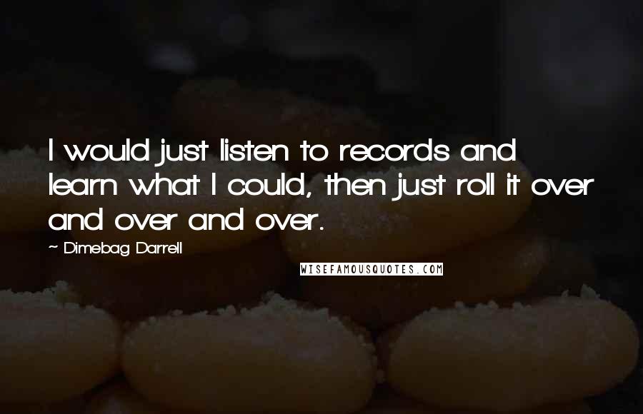 Dimebag Darrell quotes: I would just listen to records and learn what I could, then just roll it over and over and over.