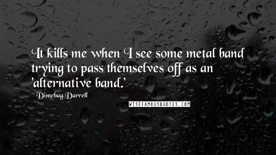 Dimebag Darrell quotes: It kills me when I see some metal band trying to pass themselves off as an 'alternative band.'