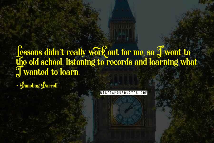 Dimebag Darrell quotes: Lessons didn't really work out for me, so I went to the old school, listening to records and learning what I wanted to learn.