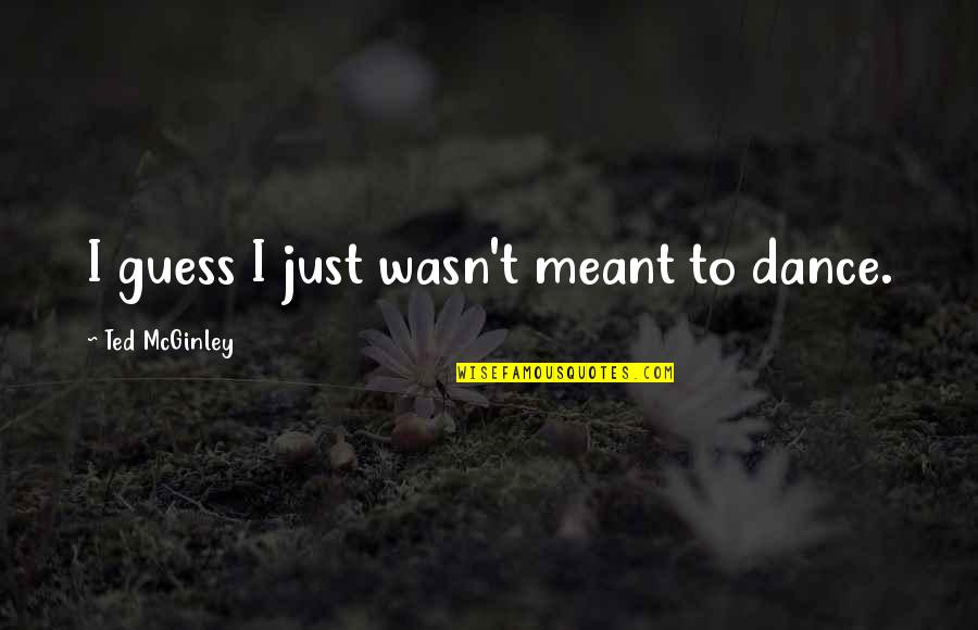 Dimelen Quotes By Ted McGinley: I guess I just wasn't meant to dance. Dimelen Quotes By Ted McGinley: I guess I just wasn't meant to dance.