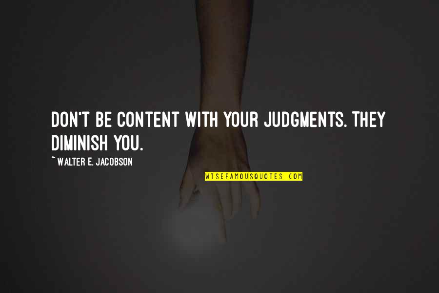 Diminish Quotes By Walter E. Jacobson: Don't be content with your judgments. They diminish