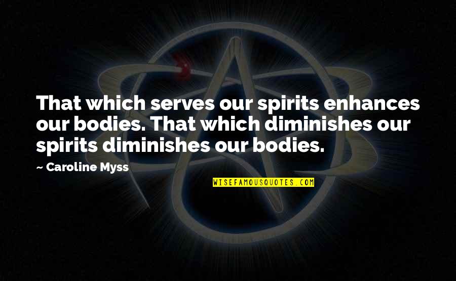 Diminish'd Quotes By Caroline Myss: That which serves our spirits enhances our bodies.