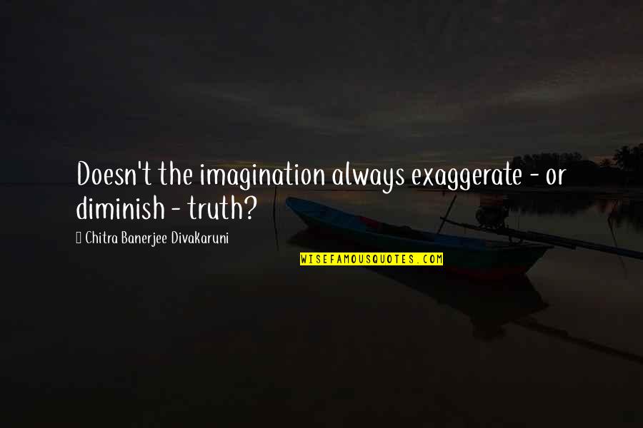 Diminish'd Quotes By Chitra Banerjee Divakaruni: Doesn't the imagination always exaggerate - or diminish