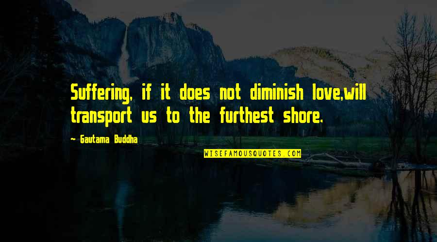 Diminish'd Quotes By Gautama Buddha: Suffering, if it does not diminish love,will transport