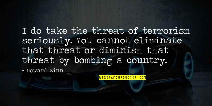 Diminish'd Quotes By Howard Zinn: I do take the threat of terrorism seriously.