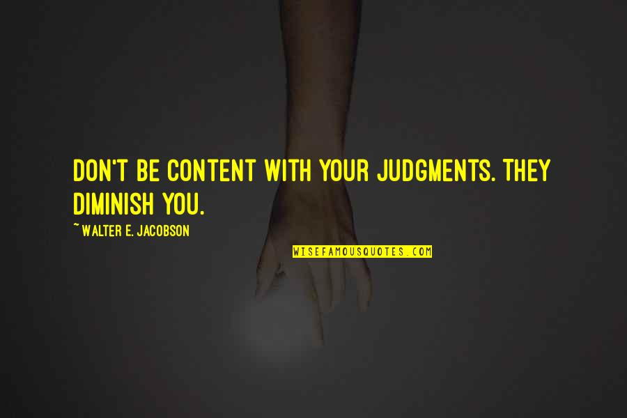 Diminish'd Quotes By Walter E. Jacobson: Don't be content with your judgments. They diminish