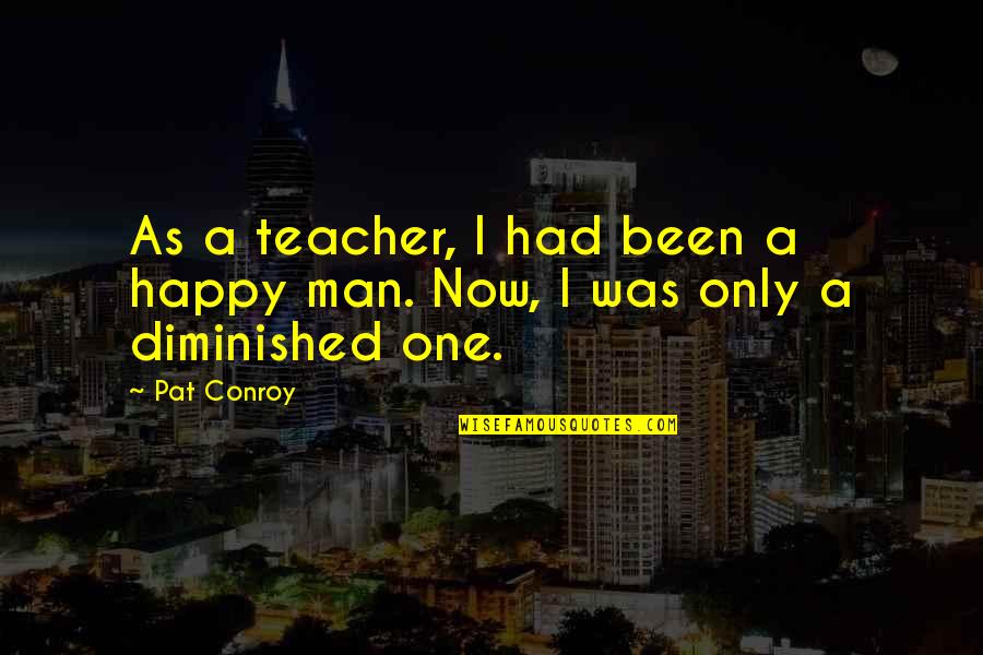 Diminished Quotes By Pat Conroy: As a teacher, I had been a happy