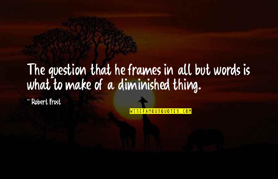 Diminished Quotes By Robert Frost: The question that he frames in all but