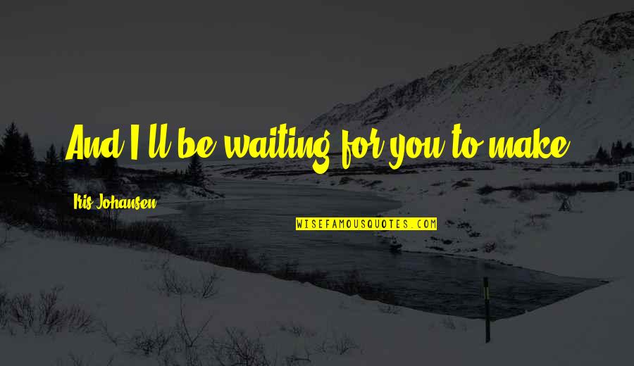 Diminishing Yourself Quotes By Iris Johansen: And I'll be waiting for you to make Diminishing Yourself Quotes By Iris Johansen: And I'll be waiting for you to make