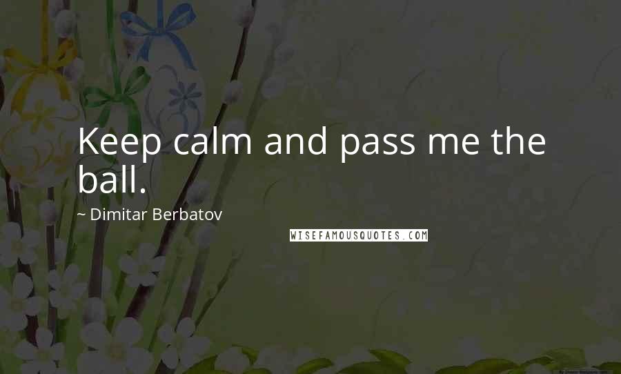 Dimitar Berbatov quotes: Keep calm and pass me the ball.