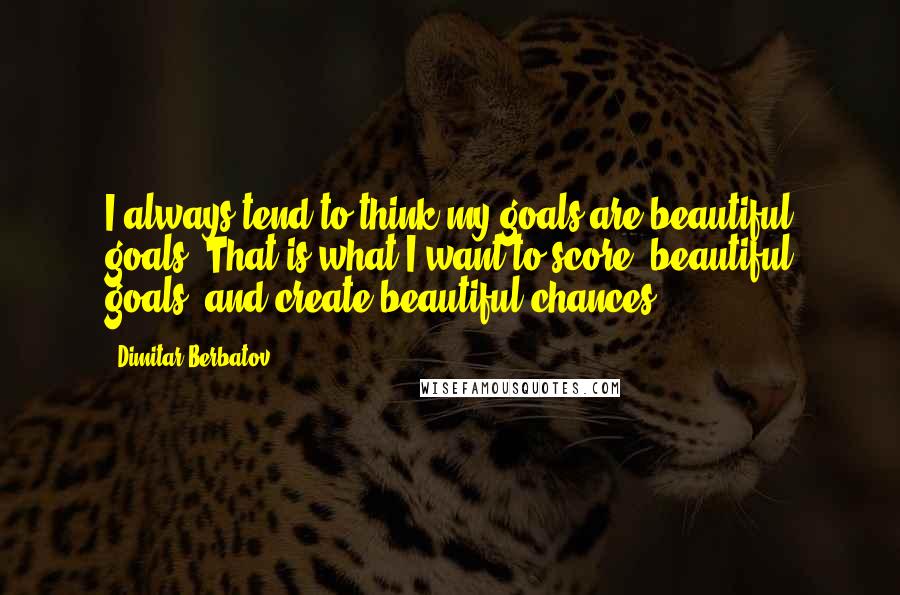 Dimitar Berbatov quotes: I always tend to think my goals are beautiful goals. That is what I want to score; beautiful goals, and create beautiful chances.