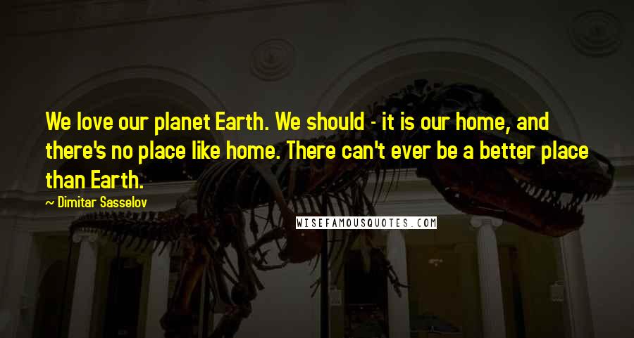 Dimitar Sasselov quotes: We love our planet Earth. We should - it is our home, and there's no place like home. There can't ever be a better place than Earth.