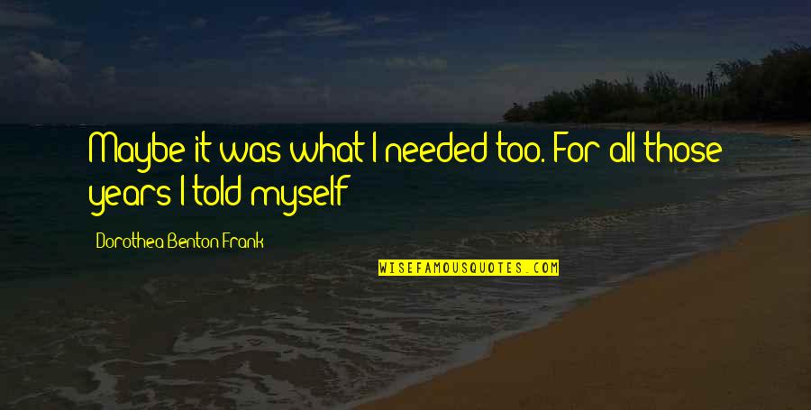 Dimitar Talev Quotes By Dorothea Benton Frank: Maybe it was what I needed too. For Dimitar Talev Quotes By Dorothea Benton Frank: Maybe it was what I needed too. For