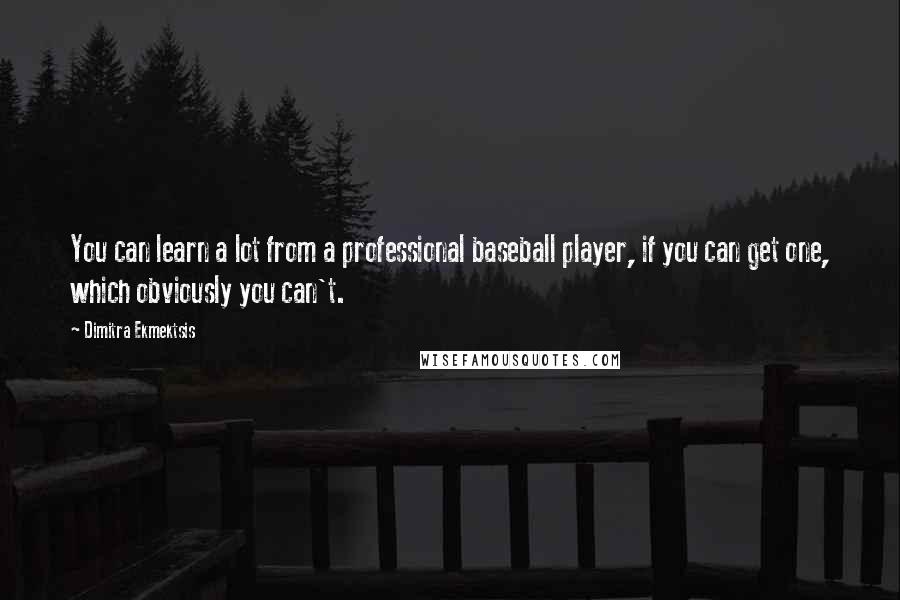Dimitra Ekmektsis quotes: You can learn a lot from a professional baseball player, if you can get one, which obviously you can't. Dimitra Ekmektsis quotes: You can learn a lot from a professional baseball player, if you can get one, which obviously you can't.