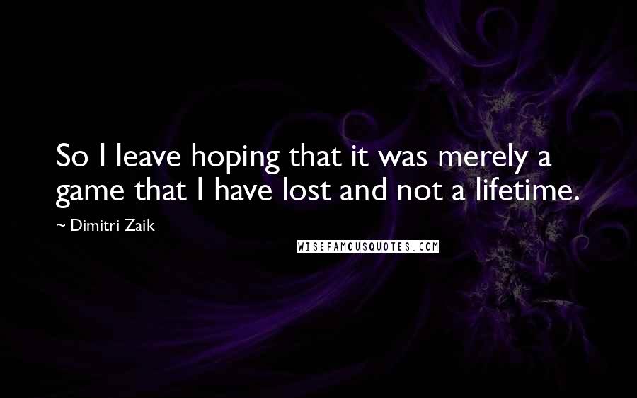 Dimitri Zaik quotes: So I leave hoping that it was merely a game that I have lost and not a lifetime.