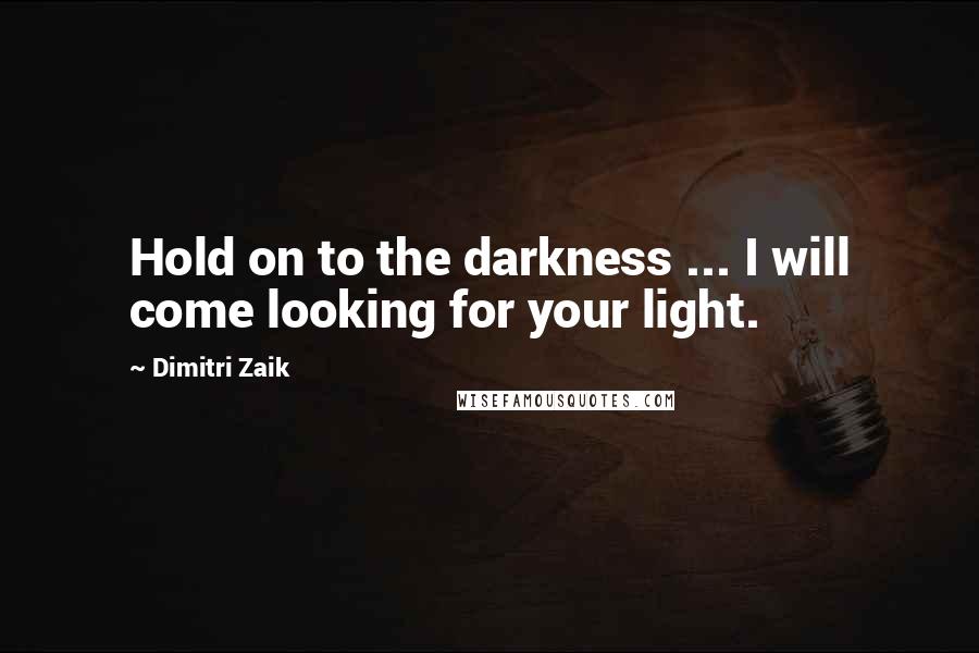 Dimitri Zaik quotes: Hold on to the darkness ... I will come looking for your light.
