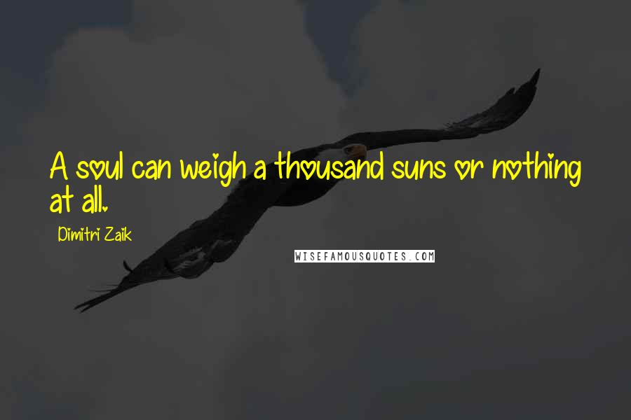 Dimitri Zaik quotes: A soul can weigh a thousand suns or nothing at all.