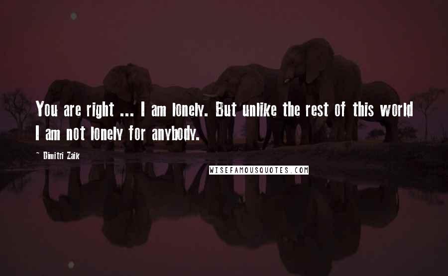 Dimitri Zaik quotes: You are right ... I am lonely. But unlike the rest of this world I am not lonely for anybody.