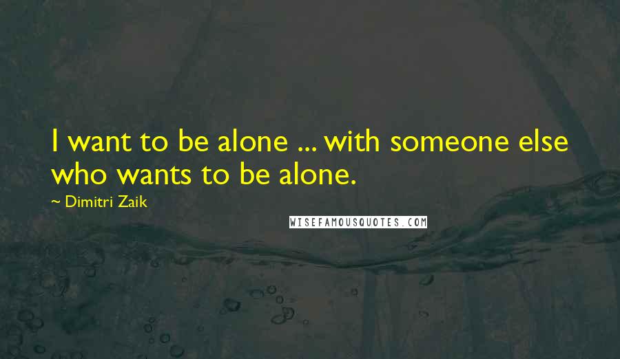 Dimitri Zaik quotes: I want to be alone ... with someone else who wants to be alone.