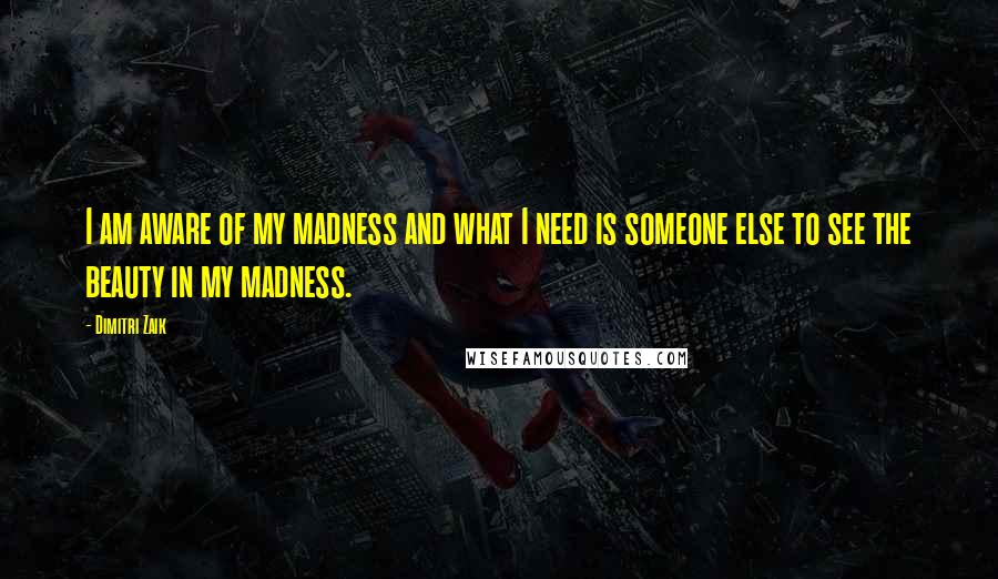 Dimitri Zaik quotes: I am aware of my madness and what I need is someone else to see the beauty in my madness.