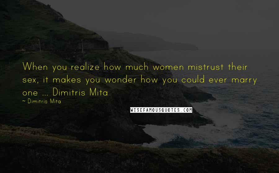 Dimitris Mita quotes: When you realize how much women mistrust their sex, it makes you wonder how you could ever marry one ... Dimitris Mita