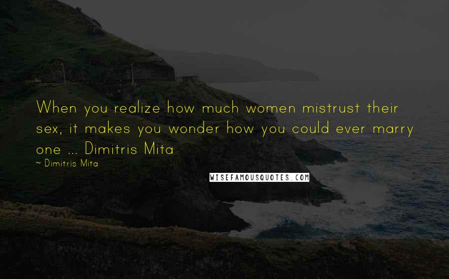 Dimitris Mita quotes: When you realize how much women mistrust their sex, it makes you wonder how you could ever marry one ... Dimitris Mita Dimitris Mita quotes: When you realize how much women mistrust their sex, it makes you wonder how you could ever marry one ... Dimitris Mita