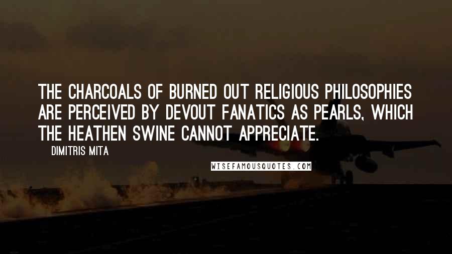 Dimitris Mita quotes: The charcoals of burned out religious philosophies are perceived by devout fanatics as pearls, which the heathen swine cannot appreciate.