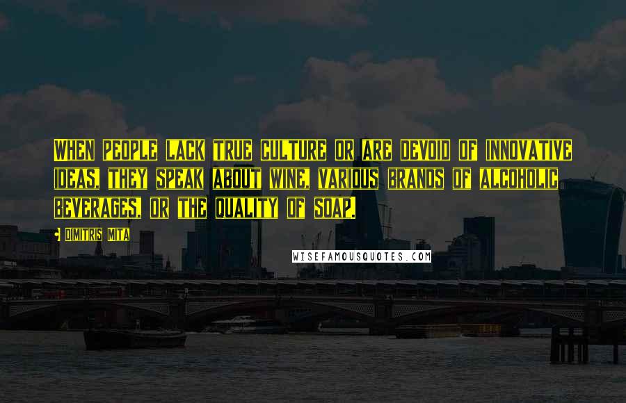 Dimitris Mita quotes: When people lack true culture or are devoid of innovative ideas, they speak about wine, various brands of alcoholic beverages, or the quality of soap.