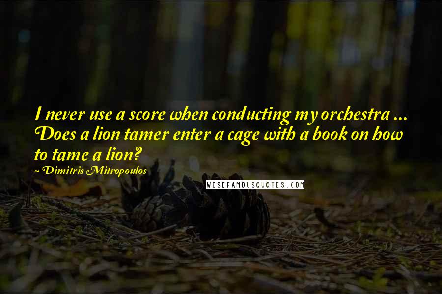 Dimitris Mitropoulos quotes: I never use a score when conducting my orchestra ... Does a lion tamer enter a cage with a book on how to tame a lion?