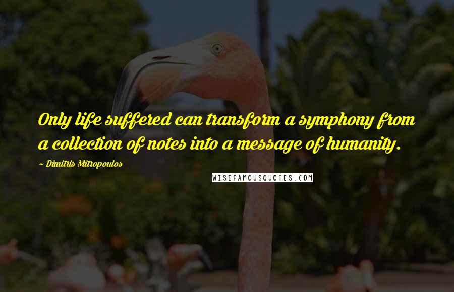 Dimitris Mitropoulos quotes: Only life suffered can transform a symphony from a collection of notes into a message of humanity.