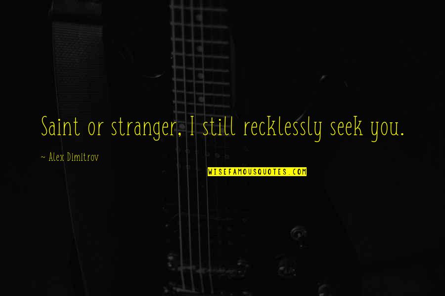 Dimitrov Quotes By Alex Dimitrov: Saint or stranger, I still recklessly seek you. Dimitrov Quotes By Alex Dimitrov: Saint or stranger, I still recklessly seek you.