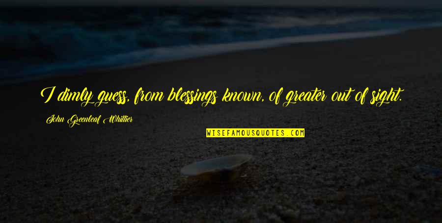 Dimly Quotes By John Greenleaf Whittier: I dimly guess, from blessings known, of greater Dimly Quotes By John Greenleaf Whittier: I dimly guess, from blessings known, of greater