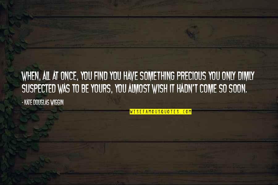 Dimly Quotes By Kate Douglas Wiggin: When, all at once, you find you have Dimly Quotes By Kate Douglas Wiggin: When, all at once, you find you have