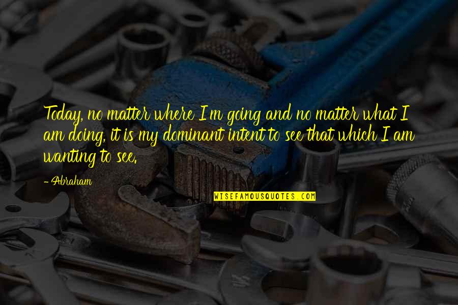 Dimna Bomba Quotes By Abraham: Today, no matter where I'm going and no Dimna Bomba Quotes By Abraham: Today, no matter where I'm going and no