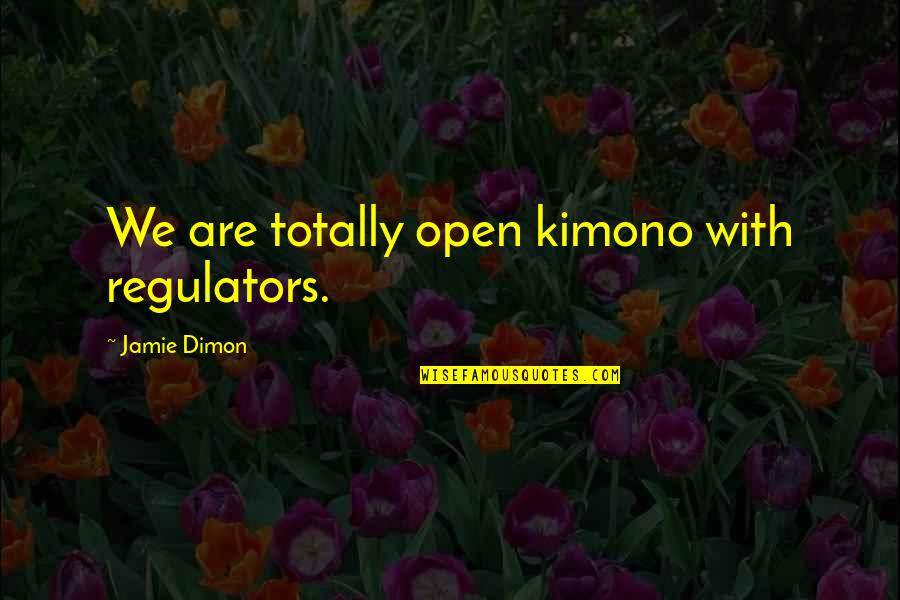 Dimon Quotes By Jamie Dimon: We are totally open kimono with regulators. Dimon Quotes By Jamie Dimon: We are totally open kimono with regulators.
