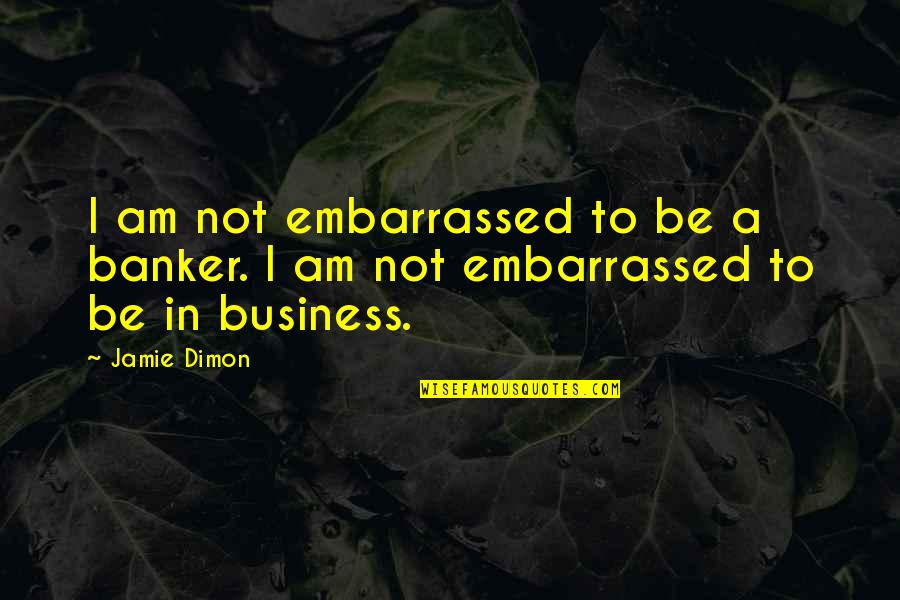 Dimon Quotes By Jamie Dimon: I am not embarrassed to be a banker.